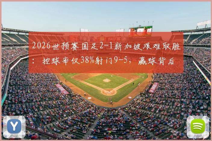 2026世预赛国足2-1新加坡艰难取胜：控球率仅38%射门9-5，赢球背后数据全解析