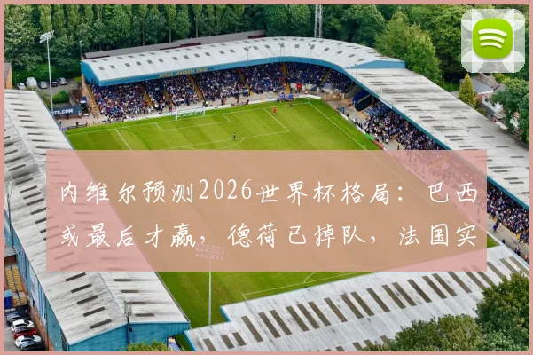 内维尔预测2026世界杯格局：巴西或最后才赢，德荷已掉队，法国实力独一档