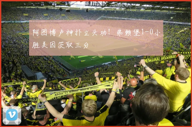 阿图博卢神扑立头功！弗赖堡1-0小胜美因茨取三分