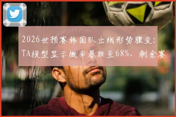 2026世预赛韩国队出线形势骤变:TA模型显示概率暴跌至68%,剩余赛程关键战全解析