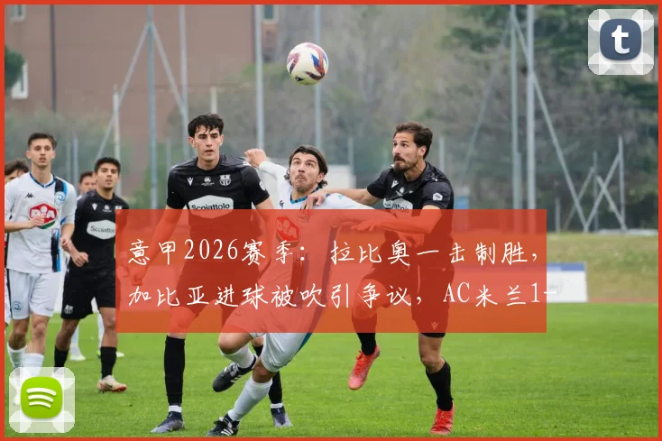 意甲2026赛季：拉比奥一击制胜，加比亚进球被吹引争议，AC米兰1-0险胜维罗纳全解析