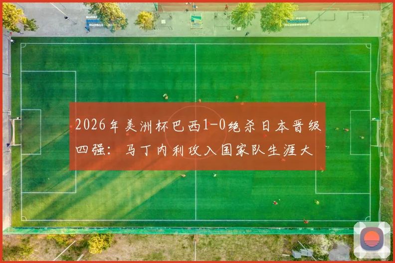 2026年美洲杯巴西1-0绝杀日本晋级四强:马丁内利攻入国家队生涯大赛首球完整回放与赛况解析