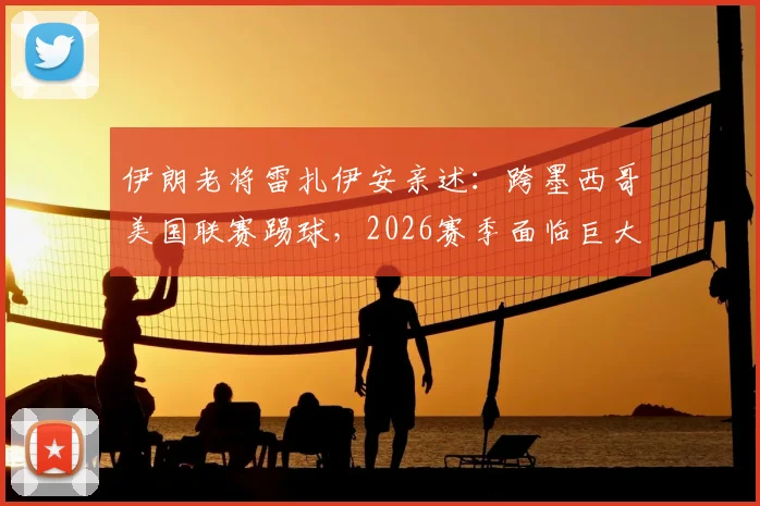 伊朗老将雷扎伊安亲述：跨墨西哥美国联赛踢球，2026赛季面临巨大挑战与困难