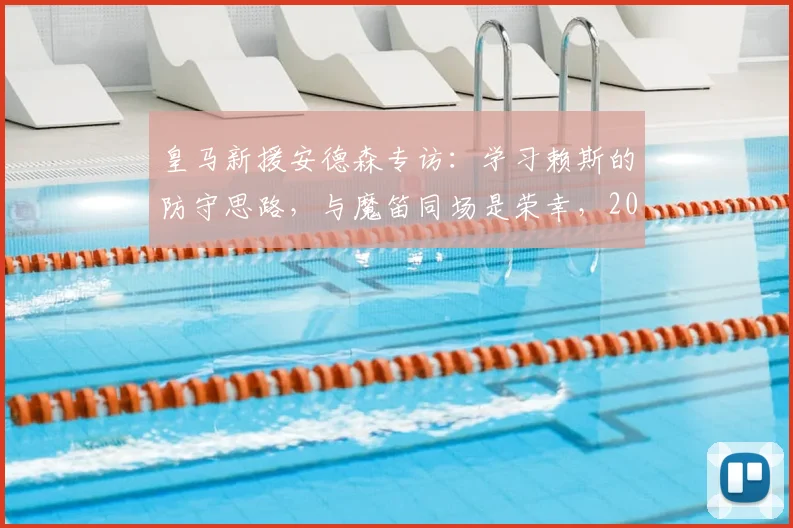 皇马新援安德森专访：学习赖斯的防守思路，与魔笛同场是荣幸，2026赛季目标明确