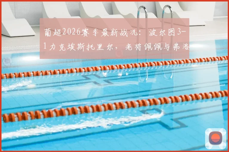 葡超2026赛季最新战况：波尔图3-1力克埃斯托里尔，老将佩佩与弗洛霍尔特建功