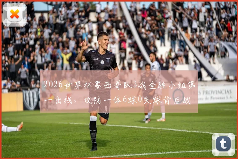 2026世界杯墨西哥队3战全胜小组第一出线，攻防一体6球0失球背后战术解析
