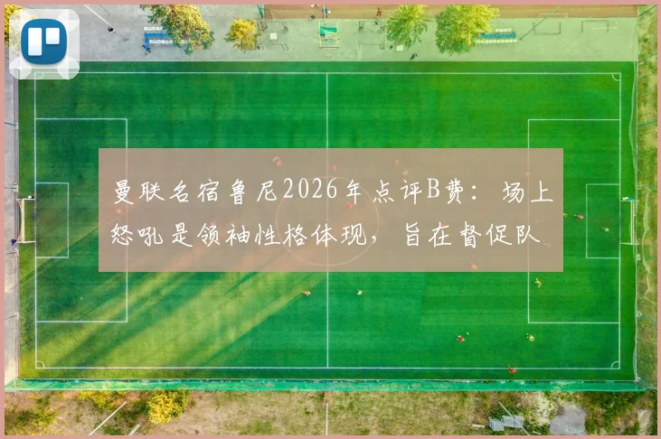 曼联名宿鲁尼2026年点评B费：场上怒吼是领袖性格体现，旨在督促队友保持顶级竞技状态